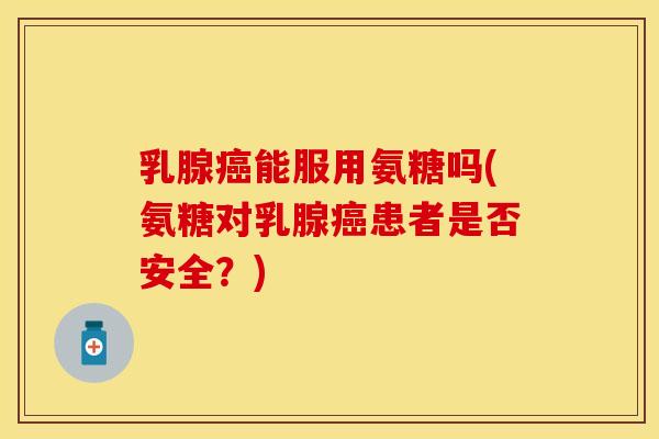乳腺癌能服用氨糖吗(氨糖对乳腺癌患者是否安全？)-第1张图片-关节保镖