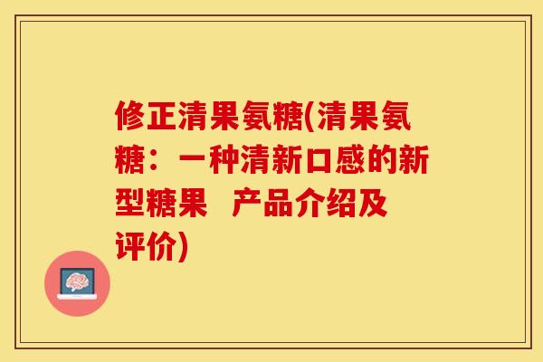 修正清果氨糖(清果氨糖：一种清新口感的新型糖果  产品介绍及评价)