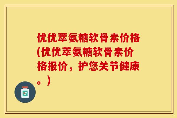优优萃氨糖软骨素价格(优优萃氨糖软骨素价格报价，护您关节健康。)