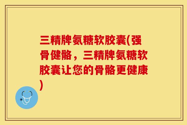 三精牌氨糖软胶囊(强骨健骼，三精牌氨糖软胶囊让您的骨骼更健康)
