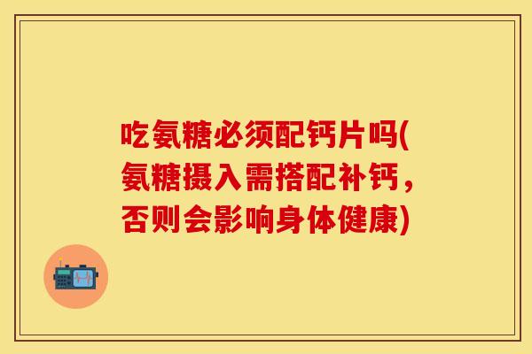 吃氨糖必须配钙片吗(氨糖摄入需搭配补钙，否则会影响身体健康)
