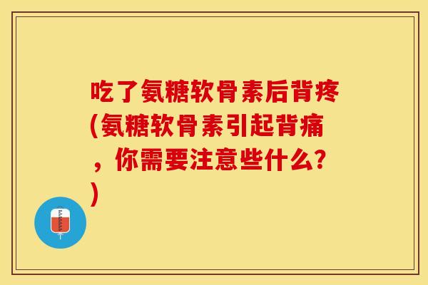 吃了氨糖软骨素后背疼(氨糖软骨素引起背痛，你需要注意些什么？)