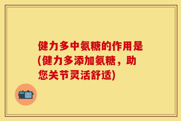健力多中氨糖的作用是(健力多添加氨糖，助您关节灵活舒适)