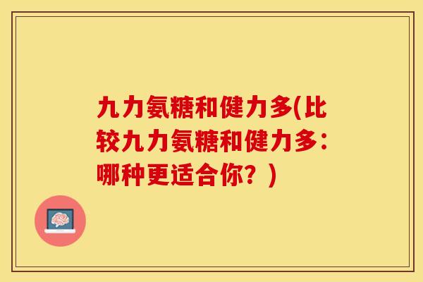 九力氨糖和健力多(比较九力氨糖和健力多：哪种更适合你？)-第1张图片-关节保镖