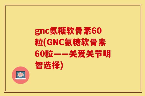 gnc氨糖软骨素60粒(GNC氨糖软骨素60粒——关爱关节明智选择)