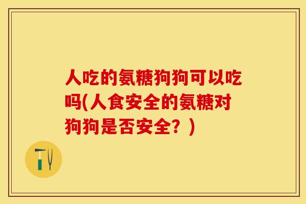 人吃的氨糖狗狗可以吃吗(人食安全的氨糖对狗狗是否安全？)