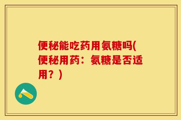 便秘能吃药用氨糖吗(便秘用药：氨糖是否适用？)