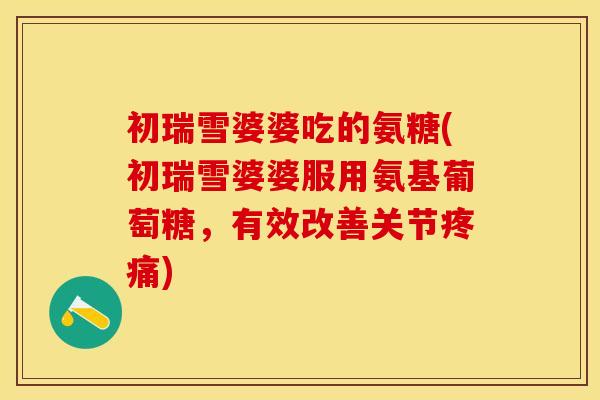 初瑞雪婆婆吃的氨糖(初瑞雪婆婆服用氨基葡萄糖，有效改善关节疼痛)