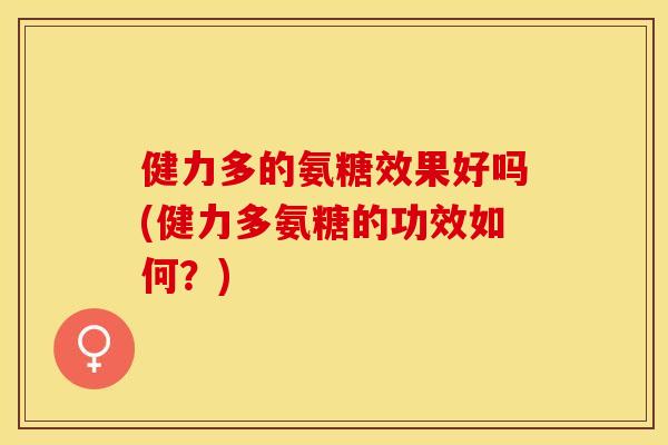 健力多的氨糖效果好吗(健力多氨糖的功效如何？)