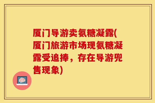 厦门导游卖氨糖凝露(厦门旅游市场现氨糖凝露受追捧，存在导游兜售现象)