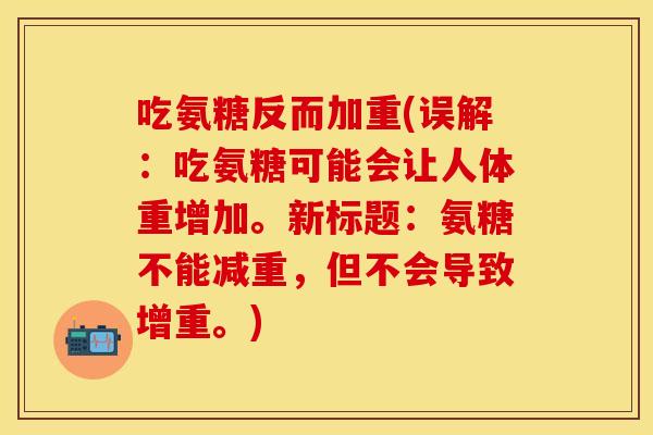 吃氨糖反而加重(误解：吃氨糖可能会让人体重增加。新标题：氨糖不能减重，但不会导致增重。)