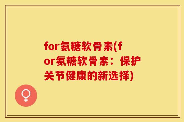 for氨糖软骨素(for氨糖软骨素：保护关节健康的新选择)