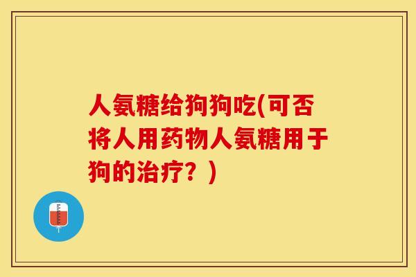 人氨糖给狗狗吃(可否将人用药物人氨糖用于狗的治疗？)