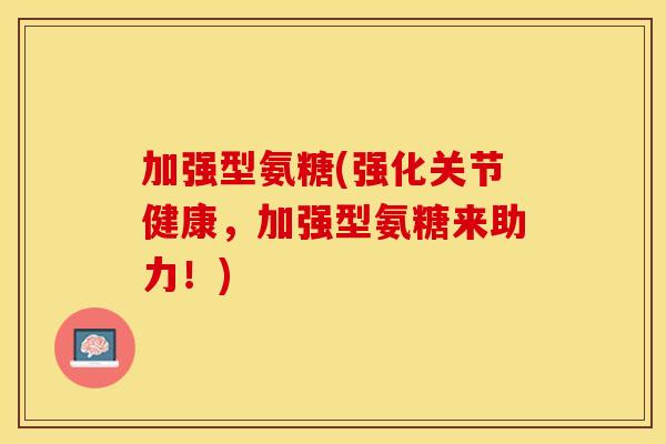 加强型氨糖(强化关节健康，加强型氨糖来助力！)