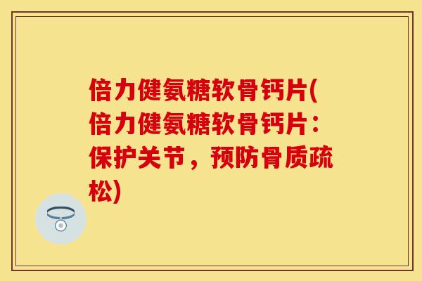 倍力健氨糖软骨钙片(倍力健氨糖软骨钙片：保护关节，预防骨质疏松)