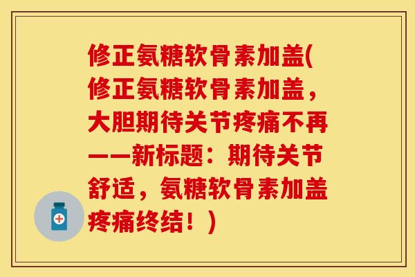 修正氨糖软骨素加盖(修正氨糖软骨素加盖，大胆期待关节疼痛不再——新标题：期待关节舒适，氨糖软骨素加盖疼痛终结！)-第1张图片-关节保镖