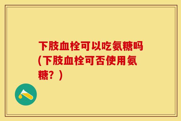 下肢血栓可以吃氨糖吗(下肢血栓可否使用氨糖？)