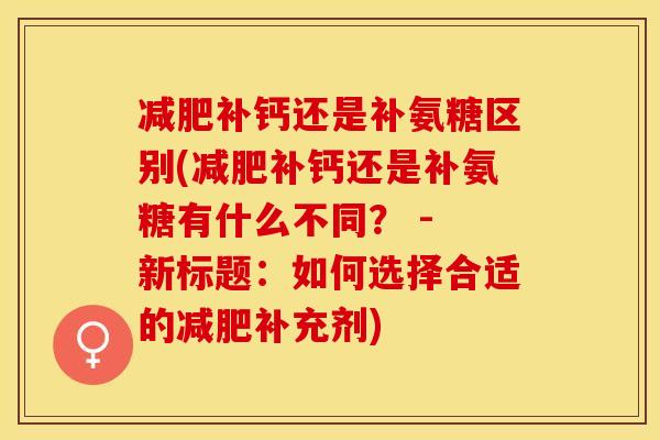 减肥补钙还是补氨糖区别(减肥补钙还是补氨糖有什么不同？ - 新标题：如何选择合适的减肥补充剂)
