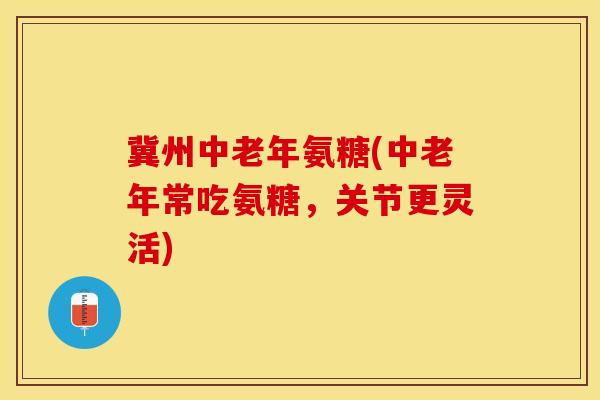 冀州中老年氨糖(中老年常吃氨糖，关节更灵活)
