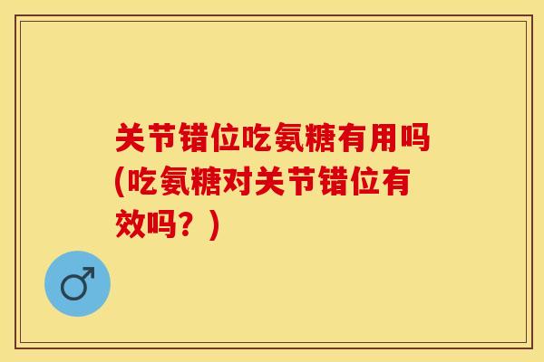 关节错位吃氨糖有用吗(吃氨糖对关节错位有效吗？)