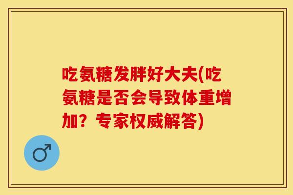 吃氨糖发胖好大夫(吃氨糖是否会导致体重增加？专家权威解答)