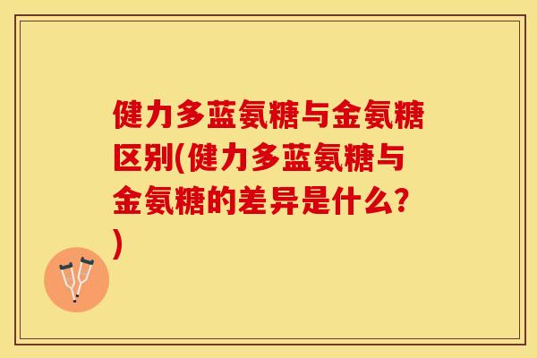 健力多蓝氨糖与金氨糖区别(健力多蓝氨糖与金氨糖的差异是什么？)
