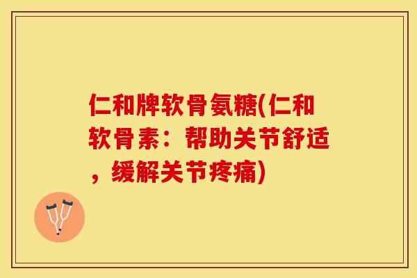 仁和牌软骨氨糖(仁和软骨素：帮助关节舒适，缓解关节疼痛)