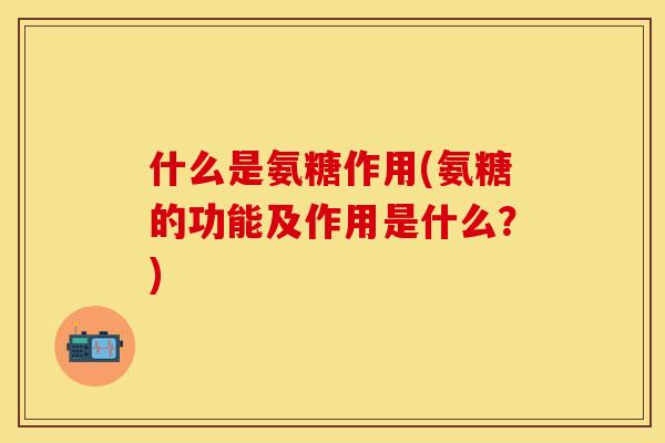 什么是氨糖作用(氨糖的功能及作用是什么？)