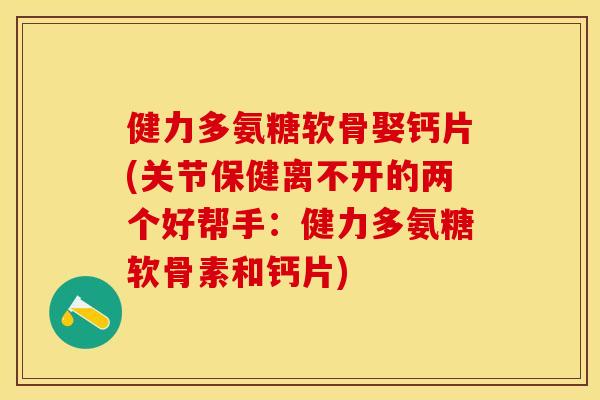 健力多氨糖软骨娶钙片(关节保健离不开的两个好帮手：健力多氨糖软骨素和钙片)