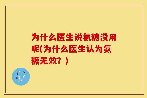 为什么医生说氨糖没用呢(为什么医生认为氨糖无效?) 为什么医生说氨糖没用呢(为什么医生认为氨糖无效?)