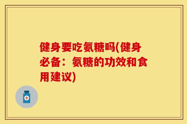 健身要吃氨糖吗(健身必备：氨糖的功效和食用建议)