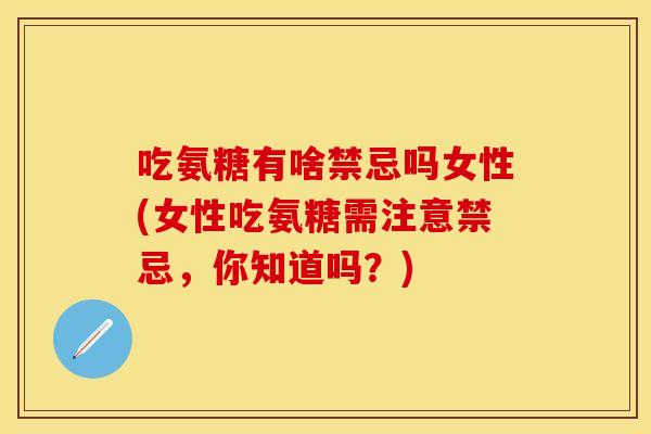 吃氨糖有啥禁忌吗女性(女性吃氨糖需注意禁忌,你知道吗?) 吃氨糖有啥禁忌吗女性(女性吃氨糖需注意禁忌,你知道吗?)