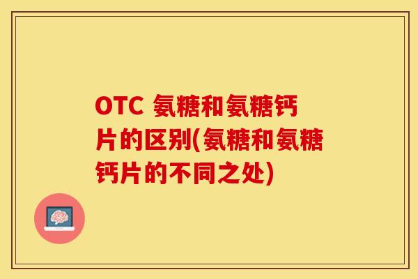 OTC 氨糖和氨糖钙片的区别(氨糖和氨糖钙片的不同之处)