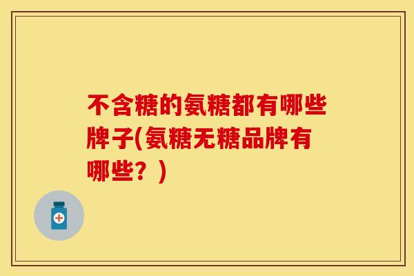不含糖的氨糖都有哪些牌子(氨糖无糖品牌有哪些？)