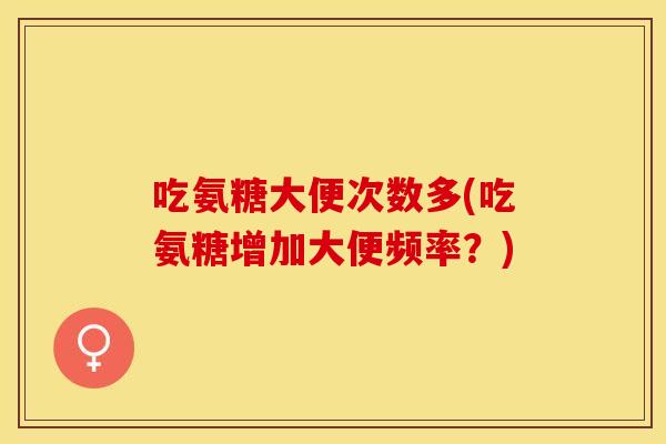 吃氨糖大便次数多(吃氨糖增加大便频率？)
