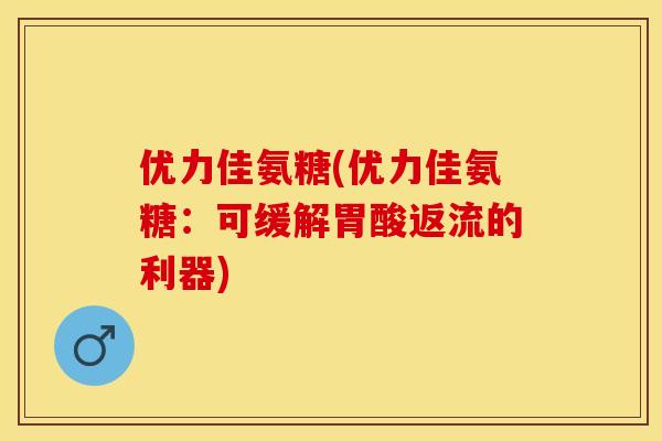 优力佳氨糖(优力佳氨糖：可缓解胃酸返流的利器)
