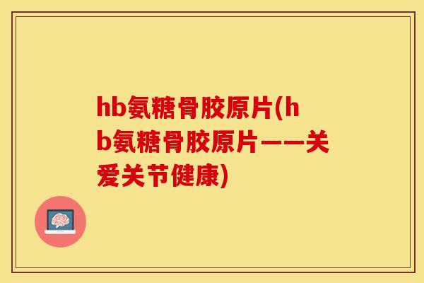 hb氨糖骨胶原片(hb氨糖骨胶原片——关爱关节健康)