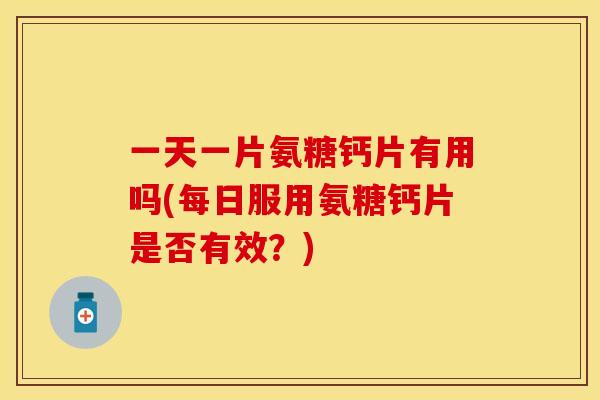 一天一片氨糖钙片有用吗(每日服用氨糖钙片是否有效？)
