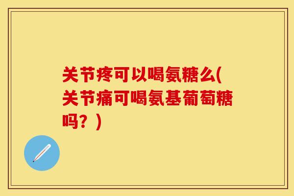关节疼可以喝氨糖么(关节痛可喝氨基葡萄糖吗？)