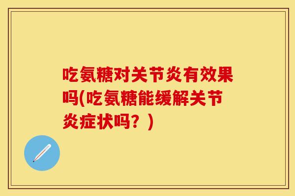 吃氨糖对关节炎有效果吗(吃氨糖能缓解关节炎症状吗？)