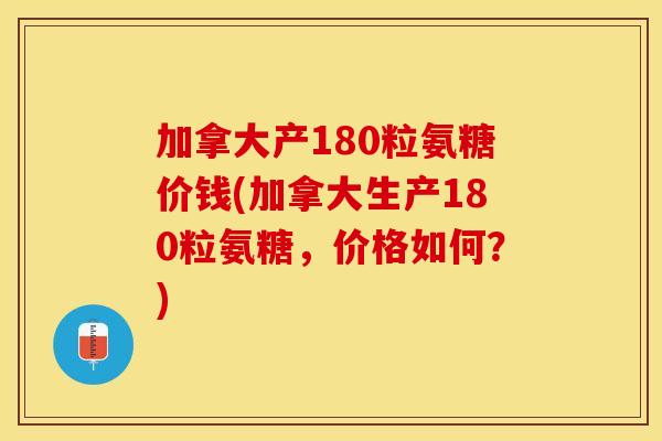 加拿大产180粒氨糖价钱(加拿大生产180粒氨糖,价格如何?) 加拿大产180粒氨糖价钱(加拿大生产180粒氨糖,价格如何?)