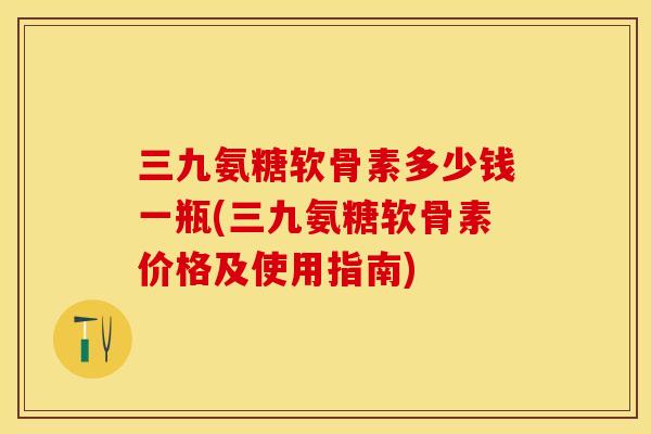 三九氨糖软骨素多少钱一瓶(三九氨糖软骨素价格及使用指南)