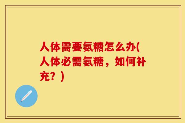 人体需要氨糖怎么办(人体必需氨糖,如何补充?) 人体需要氨糖怎么办(人体必需氨糖,如何补充?)