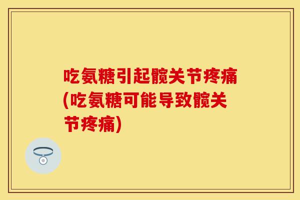 吃氨糖引起髋关节疼痛(吃氨糖可能导致髋关节疼痛)