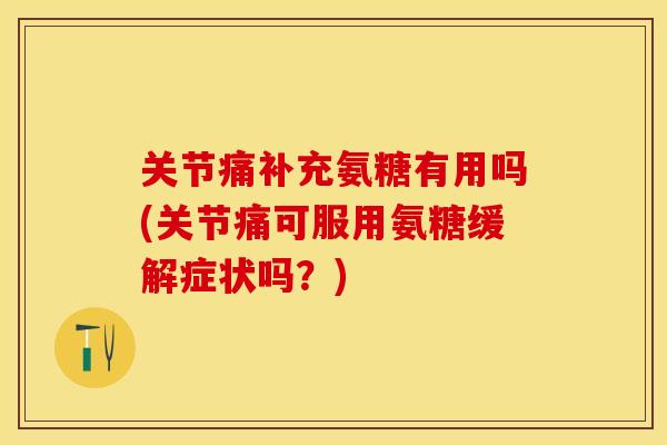 关节痛补充氨糖有用吗(关节痛可服用氨糖缓解症状吗?) 关节痛补充氨糖有用吗(关节痛可服用氨糖缓解症状吗?)
