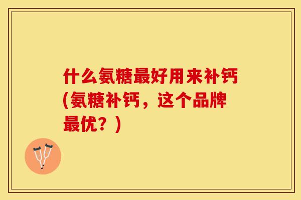 什么氨糖最好用来补钙(氨糖补钙,这个品牌最优?) 什么氨糖最好用来补钙(氨糖补钙,这个品牌最优?)