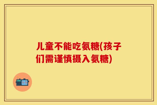 儿童不能吃氨糖(孩子们需谨慎摄入氨糖)