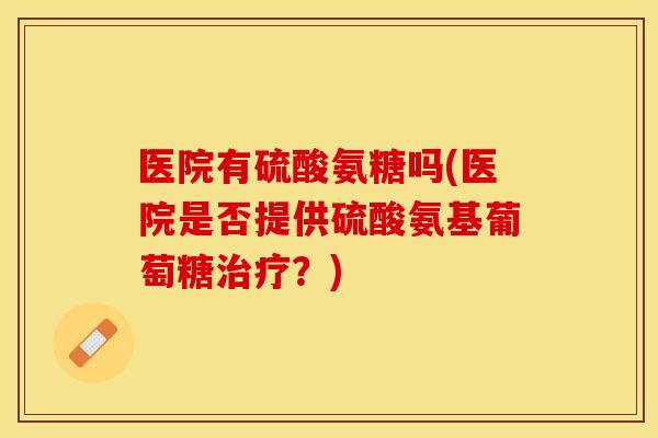 医院有硫酸氨糖吗(医院是否提供硫酸氨基葡萄糖治疗?) 医院有硫酸氨糖吗(医院是否提供硫酸氨基葡萄糖治疗?)