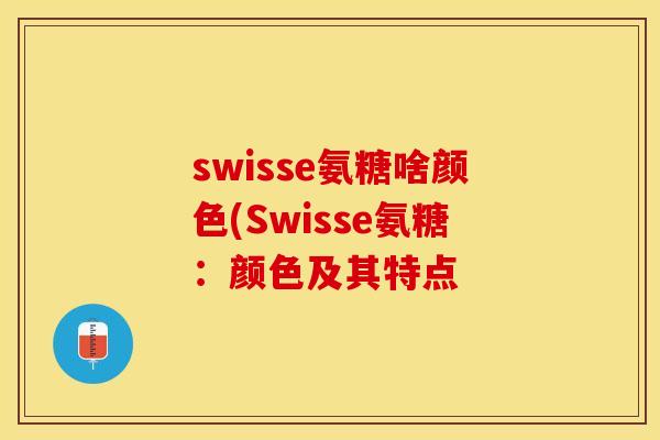 swisse氨糖啥颜色(Swisse氨糖:颜色及其特点 swisse氨糖啥颜色(Swisse氨糖:颜色及其特点