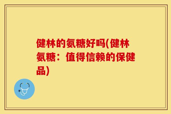 健林的氨糖好吗(健林氨糖：值得信赖的保健品)
